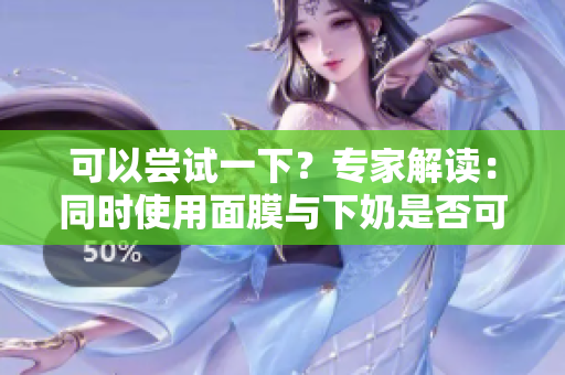 可以嘗試一下？專家解讀：同時使用面膜與下奶是否可行