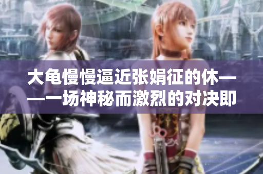 大龜慢慢逼近張娟征的休——一場(chǎng)神秘而激烈的對(duì)決即將上演