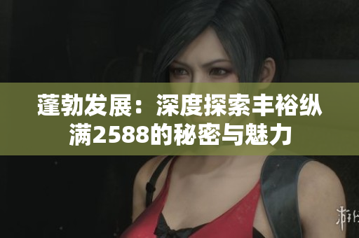 蓬勃發(fā)展：深度探索豐?？v滿2588的秘密與魅力