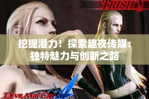 挖掘潛力！探索趣夜傳媒：獨特魅力與創(chuàng)新之路