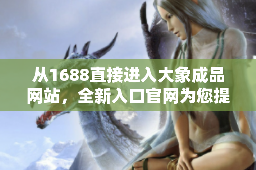 從1688直接進(jìn)入大象成品網(wǎng)站，全新入口官網(wǎng)為您提供更便捷的購物體驗(yàn)！