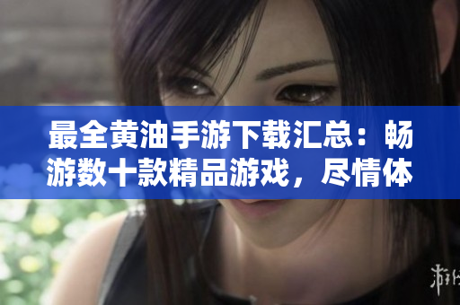 最全黃油手游下載匯總：暢游數(shù)十款精品游戲，盡情體驗(yàn)樂(lè)趣！