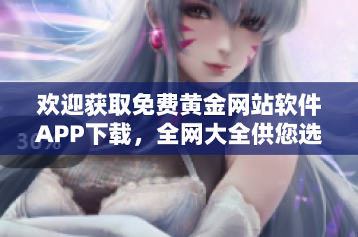 歡迎獲取免費(fèi)黃金網(wǎng)站軟件APP下載，全網(wǎng)大全供您選擇