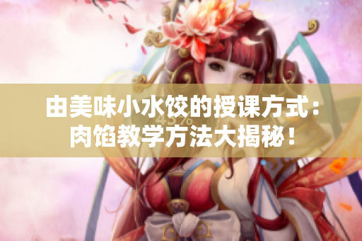 由美味小水餃的授課方式：肉餡教學方法大揭秘！