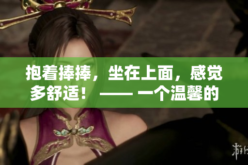 抱著捧捧，坐在上面，感覺多舒適！ —— 一個(gè)溫馨的捧捧體驗(yàn)