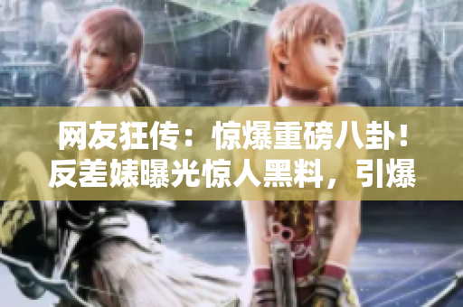 網(wǎng)友狂傳：驚爆重磅八卦！反差婊曝光驚人黑料，引爆熱議風(fēng)暴！