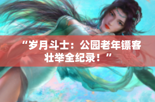 “歲月斗士：公園老年鏢客壯舉全紀(jì)錄！”