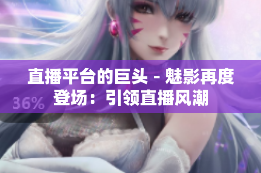 直播平臺(tái)的巨頭 - 魅影再度登場(chǎng)：引領(lǐng)直播風(fēng)潮