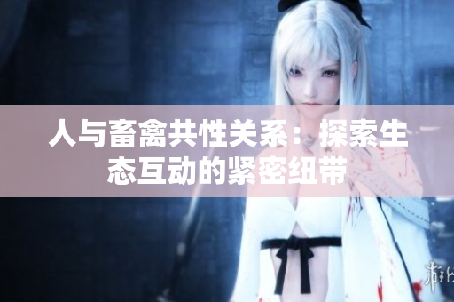 人與畜禽共性關(guān)系：探索生態(tài)互動的緊密紐帶