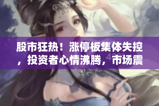 股市狂熱！漲停板集體失控，投資者心情沸騰，市場震蕩難平！