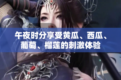 午夜時分享受黃瓜、西瓜、葡萄、榴蓮的刺激體驗(yàn)
