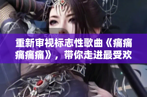重新審視標(biāo)志性歌曲《痛痛痛痛痛》，帶你走進(jìn)最受歡迎的歌詞