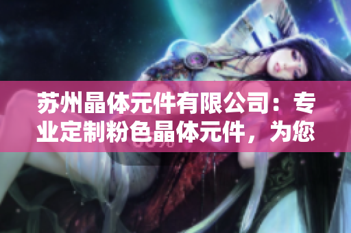 蘇州晶體元件有限公司：專業(yè)定制粉色晶體元件，為您的產(chǎn)品增添獨(dú)特色彩