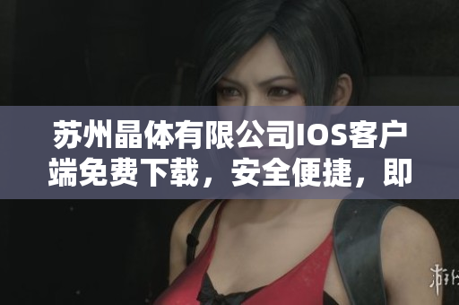 蘇州晶體有限公司IOS客戶端免費(fèi)下載，安全便捷，即刻暢享晶瑩世界