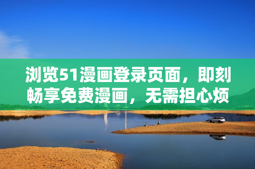 瀏覽51漫畫登錄頁面，即刻暢享免費(fèi)漫畫，無需擔(dān)心煩人彈窗