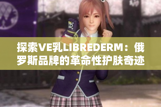 探索VE乳LIBREDERM：俄羅斯品牌的革命性護膚奇跡