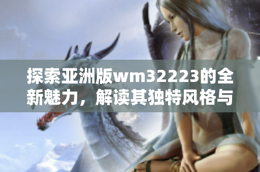 探索亞洲版wm32223的全新魅力，解讀其獨特風(fēng)格與亞洲市場的契合