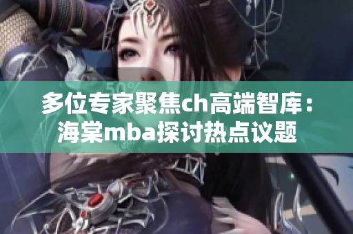 多位專家聚焦ch高端智庫：海棠mba探討熱點議題