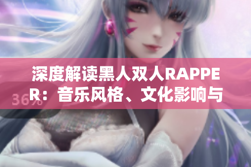 深度解讀黑人雙人RAPPER：音樂風格、文化影響與創(chuàng)作特點