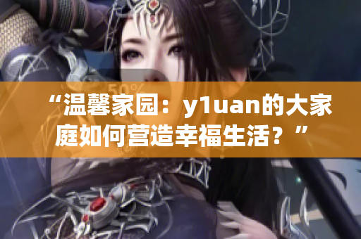 “溫馨家園：y1uan的大家庭如何營造幸福生活？”