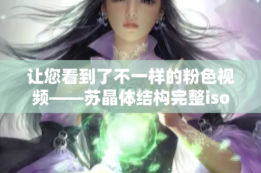 讓您看到了不一樣的粉色視頻——蘇晶體結(jié)構(gòu)完整iso大合輯