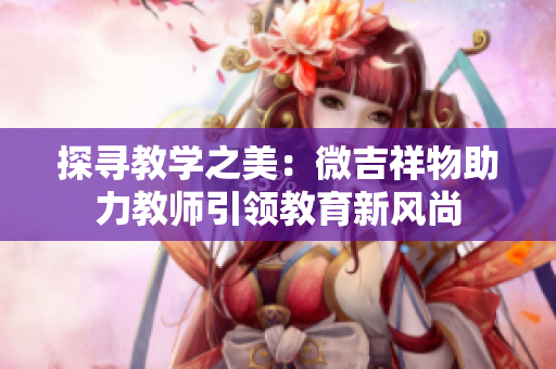 探尋教學之美：微吉祥物助力教師引領教育新風尚