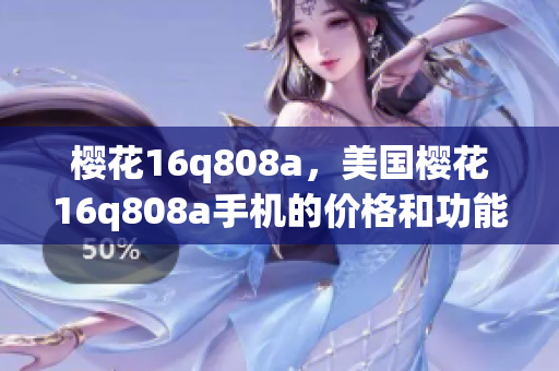 櫻花16q808a，美國(guó)櫻花16q808a手機(jī)的價(jià)格和功能詳解