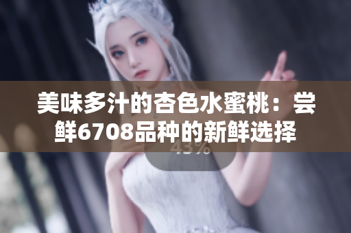 美味多汁的杏色水蜜桃：嘗鮮6708品種的新鮮選擇