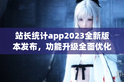 站長統(tǒng)計app2023全新版本發(fā)布，功能升級全面優(yōu)化，助力網(wǎng)站運(yùn)營更高效