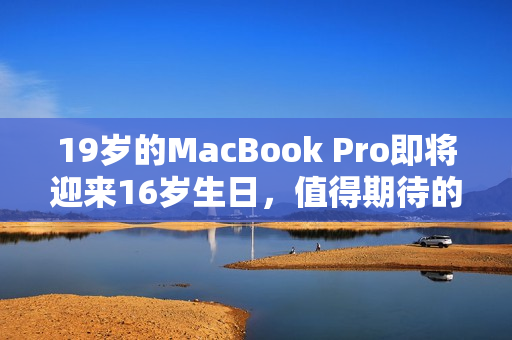 19歲的MacBook Pro即將迎來16歲生日，值得期待的更新