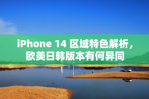 iPhone 14 區(qū)域特色解析，歐美日韓版本有何異同