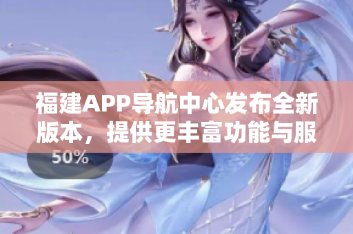 福建APP導航中心發(fā)布全新版本，提供更豐富功能與服務(wù)