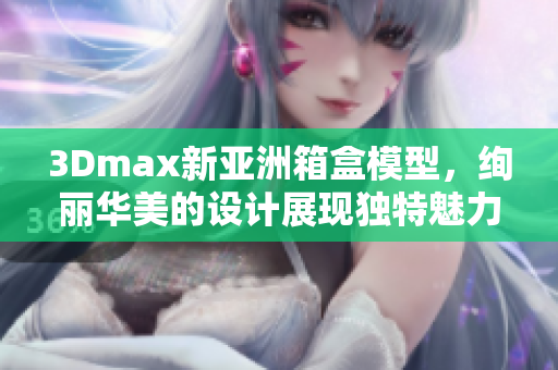 3Dmax新亞洲箱盒模型，絢麗華美的設(shè)計(jì)展現(xiàn)獨(dú)特魅力