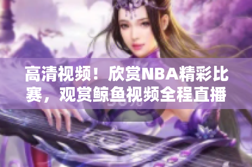 高清視頻！欣賞NBA精彩比賽，觀賞鯨魚視頻全程直播