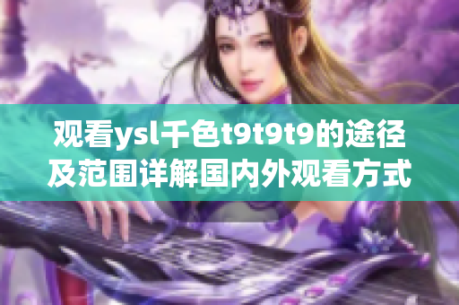 觀看ysl千色t9t9t9的途徑及范圍詳解國內(nèi)外觀看方式一覽