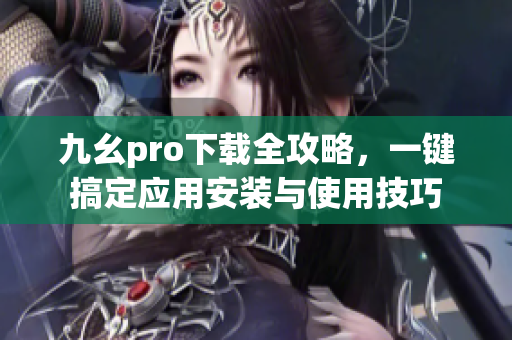 九幺pro下載全攻略，一鍵搞定應(yīng)用安裝與使用技巧