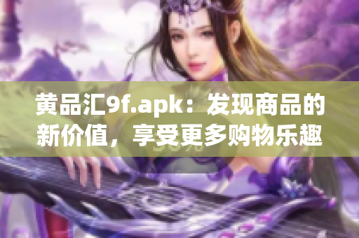 黃品匯9f.apk：發(fā)現(xiàn)商品的新價(jià)值，享受更多購(gòu)物樂(lè)趣