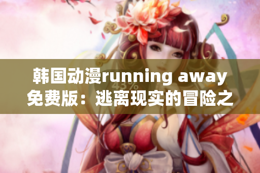 韓國動漫running away免費版：逃離現(xiàn)實的冒險之旅