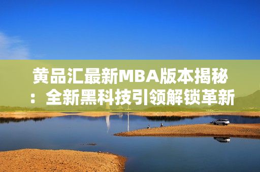 黃品匯最新MBA版本揭秘：全新黑科技引領(lǐng)解鎖革新商業(yè)趨勢(shì)，助力進(jìn)階職業(yè)生涯的成功路徑