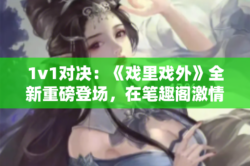 1v1對(duì)決：《戲里戲外》全新重磅登場，在筆趣閣激情上線