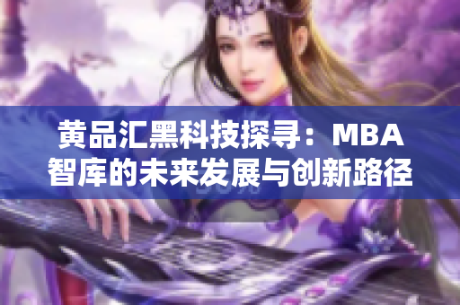 黃品匯黑科技探尋：MBA智庫的未來發(fā)展與創(chuàng)新路徑