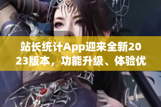 站長統(tǒng)計App迎來全新2023版本，功能升級、體驗優(yōu)化，助力網(wǎng)站主持實時監(jiān)控與數(shù)據(jù)分析