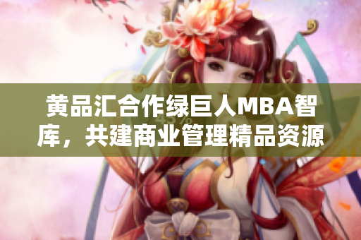 黃品匯合作綠巨人MBA智庫，共建商業(yè)管理精品資源庫