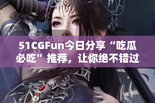 51CGFun今日分享“吃瓜必吃”推薦，讓你絕不錯過！