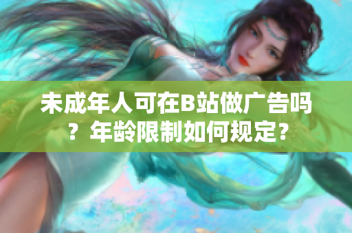 未成年人可在B站做廣告嗎？年齡限制如何規(guī)定？