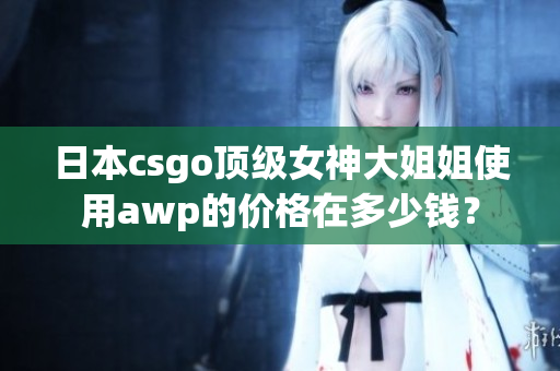 日本csgo頂級(jí)女神大姐姐使用awp的價(jià)格在多少錢(qián)？