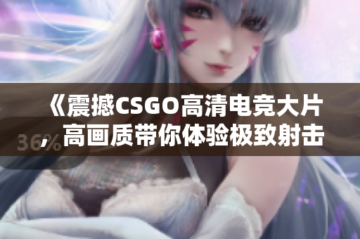 《震撼CSGO高清電競(jìng)大片，高畫(huà)質(zhì)帶你體驗(yàn)極致射擊快感》