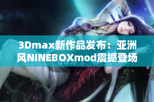 3Dmax新作品發(fā)布：亞洲風(fēng)NINEBOXmod震撼登場