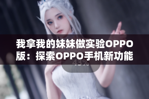 我拿我的妹妹做實驗OPPO版：探索OPPO手機新功能的實驗故事