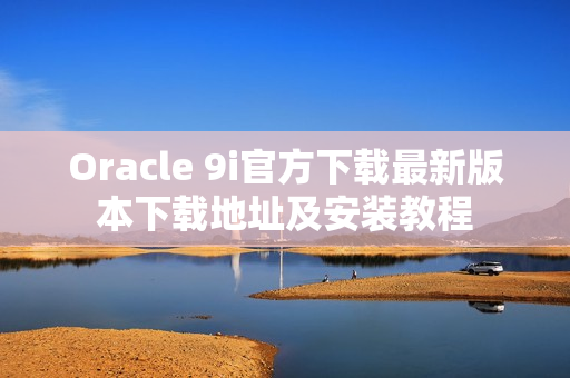 Oracle 9i官方下載最新版本下載地址及安裝教程